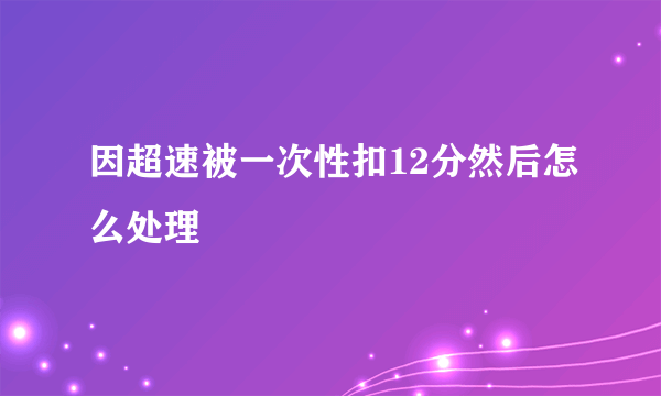 因超速被一次性扣12分然后怎么处理