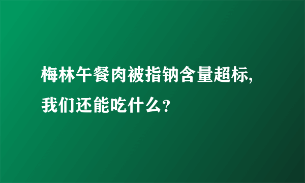 梅林午餐肉被指钠含量超标,我们还能吃什么？