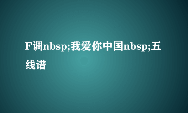 F调nbsp;我爱你中国nbsp;五线谱