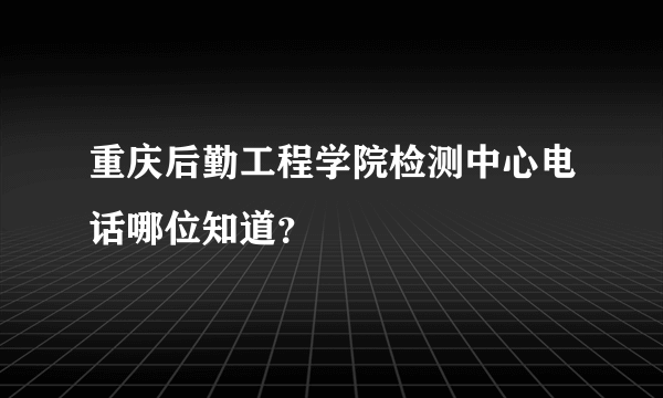 重庆后勤工程学院检测中心电话哪位知道？