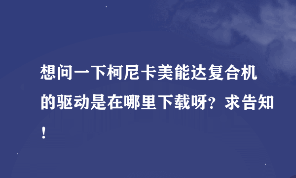 想问一下柯尼卡美能达复合机的驱动是在哪里下载呀？求告知！