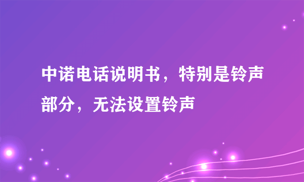 中诺电话说明书，特别是铃声部分，无法设置铃声