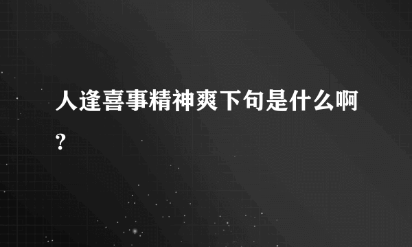 人逢喜事精神爽下句是什么啊?