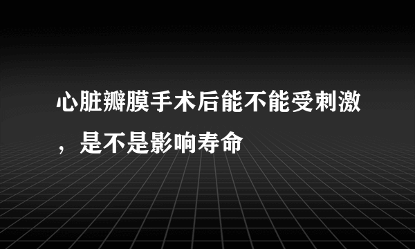 心脏瓣膜手术后能不能受刺激，是不是影响寿命