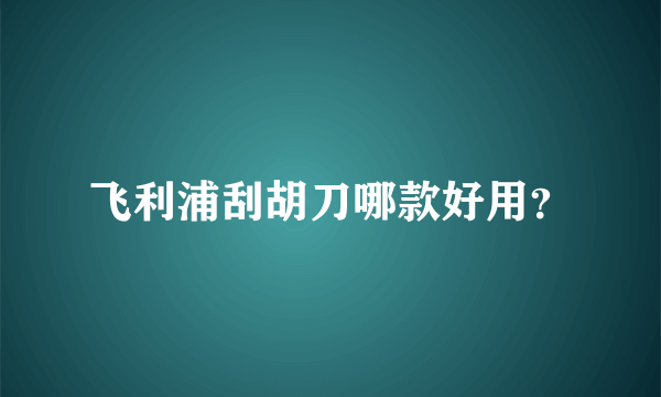 飞利浦刮胡刀哪款好用？