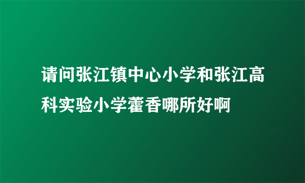 请问张江镇中心小学和张江高科实验小学藿香哪所好啊