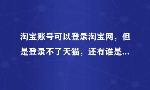 淘宝账号可以登录淘宝网，但是登录不了天猫，还有谁是这样的，报道一下！器要想登录还非得用它的淘宝浏览器