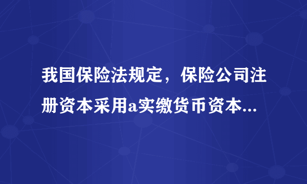 我国保险法规定，保险公司注册资本采用a实缴货币资本，b授权资本，c货币资本，d实物资本