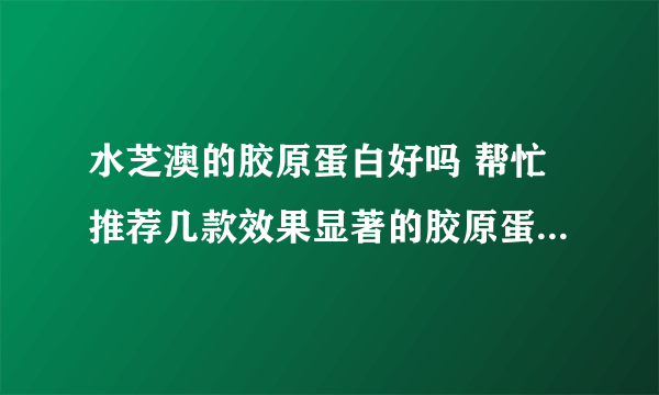 水芝澳的胶原蛋白好吗 帮忙推荐几款效果显著的胶原蛋白饮品吧