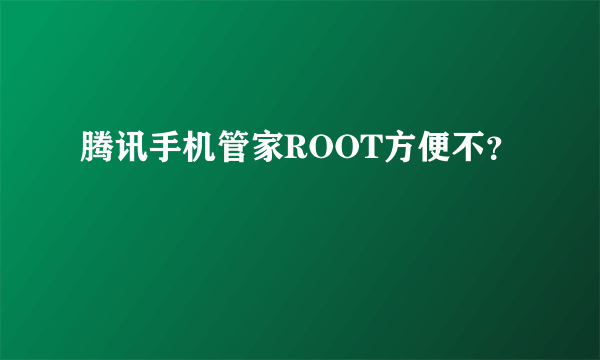 腾讯手机管家ROOT方便不？