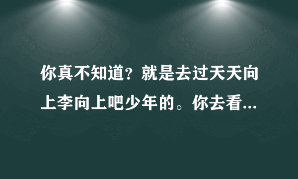 你真不知道？就是去过天天向上李向上吧少年的。你去看看吧，叫武小琛。