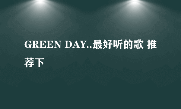 GREEN DAY..最好听的歌 推荐下