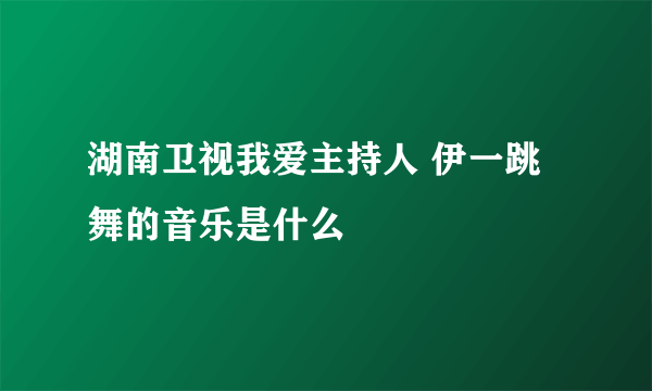 湖南卫视我爱主持人 伊一跳舞的音乐是什么