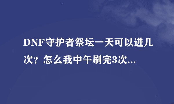 DNF守护者祭坛一天可以进几次？怎么我中午刷完3次，到了晚上7点再去就进不去啦！郁闷