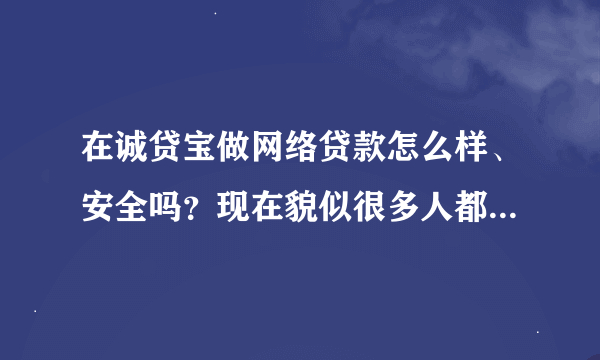 在诚贷宝做网络贷款怎么样、安全吗？现在貌似很多人都在玩这个了！