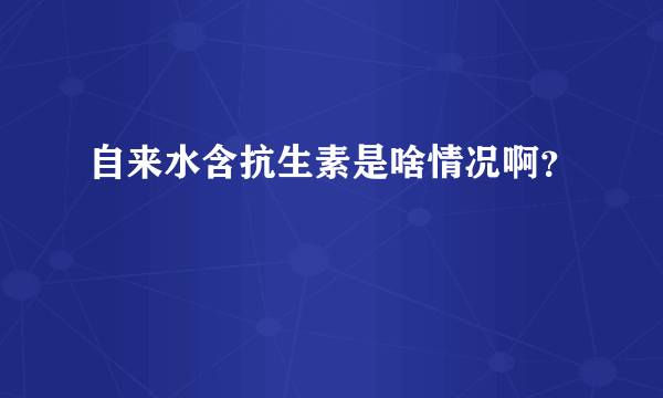 自来水含抗生素是啥情况啊？