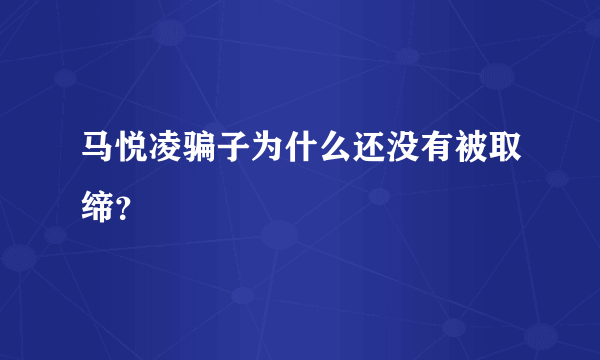 马悦凌骗子为什么还没有被取缔？