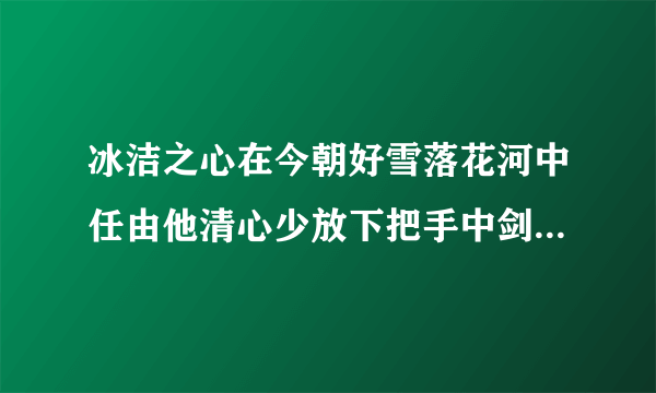 冰洁之心在今朝好雪落花河中任由他清心少放下把手中剑握 这是什么歌曲 我会加分的