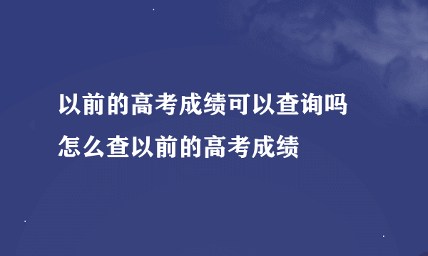 以前的高考成绩可以查询吗 怎么查以前的高考成绩