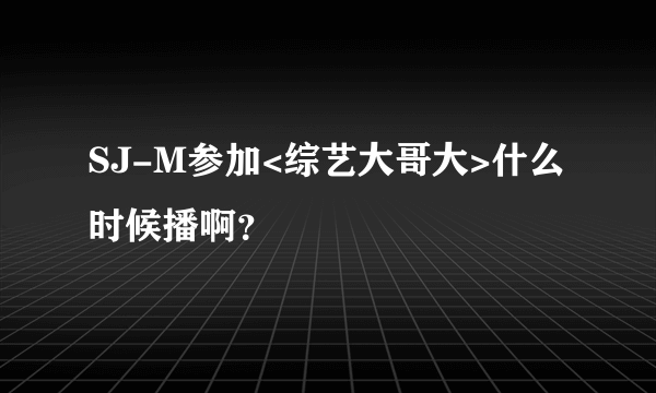 SJ-M参加<综艺大哥大>什么时候播啊？