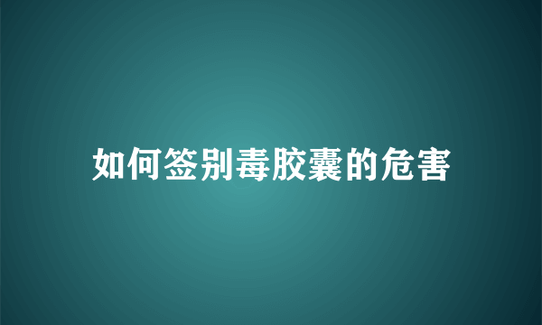 如何签别毒胶囊的危害