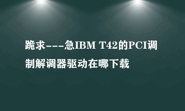 跪求---急IBM T42的PCI调制解调器驱动在哪下载