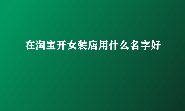 在淘宝开女装店用什么名字好