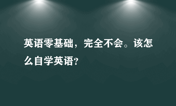 英语零基础，完全不会。该怎么自学英语？