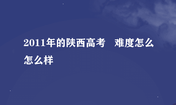 2011年的陕西高考   难度怎么怎么样