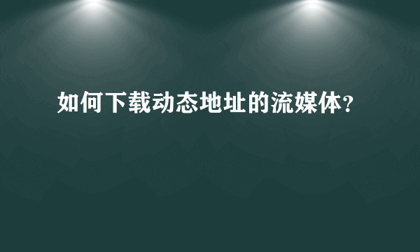 如何下载动态地址的流媒体？