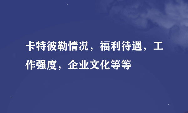 卡特彼勒情况，福利待遇，工作强度，企业文化等等