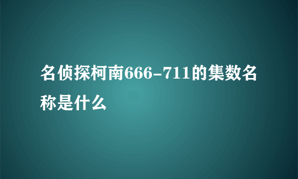 名侦探柯南666-711的集数名称是什么