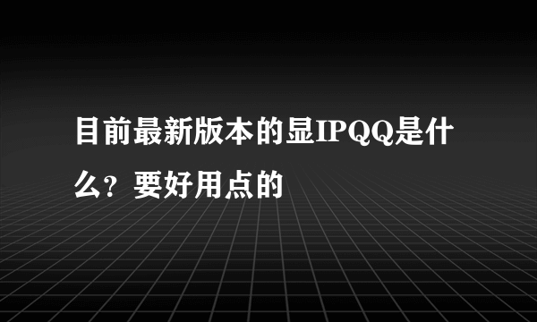 目前最新版本的显IPQQ是什么？要好用点的