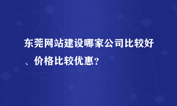 东莞网站建设哪家公司比较好、价格比较优惠？