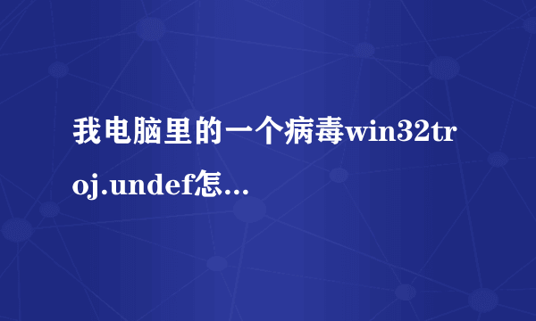 我电脑里的一个病毒win32troj.undef怎么删除不了啊?