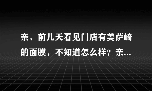 亲，前几天看见门店有美萨崎的面膜，不知道怎么样？亲，多多介绍下哦~~