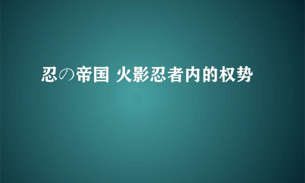 忍の帝国 火影忍者内的权势