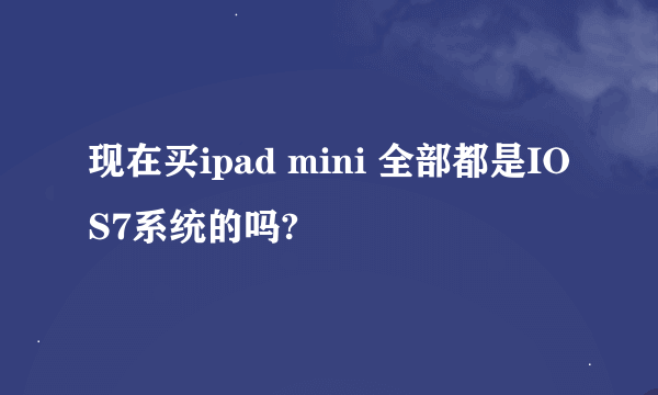 现在买ipad mini 全部都是IOS7系统的吗?