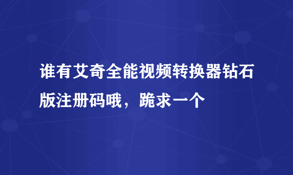 谁有艾奇全能视频转换器钻石版注册码哦，跪求一个