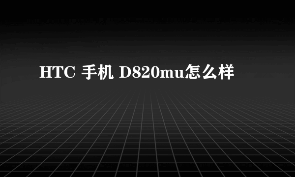 HTC 手机 D820mu怎么样