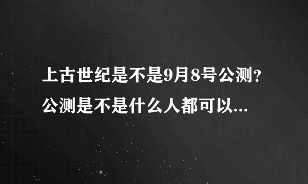 上古世纪是不是9月8号公测？公测是不是什么人都可以玩？选择：a是，是。 b不是，不是。