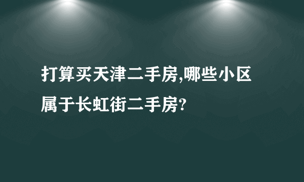 打算买天津二手房,哪些小区属于长虹街二手房?