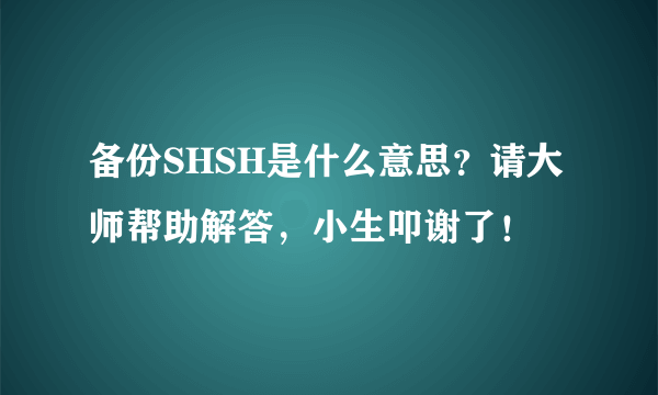 备份SHSH是什么意思？请大师帮助解答，小生叩谢了！