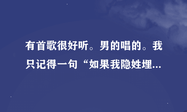 有首歌很好听。男的唱的。我只记得一句“如果我隐姓埋名”请问有谁知道这是什么歌？