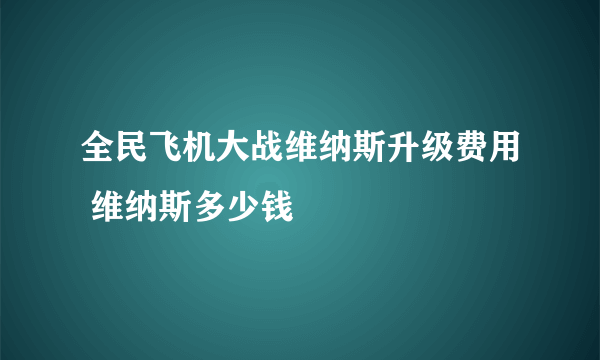 全民飞机大战维纳斯升级费用 维纳斯多少钱