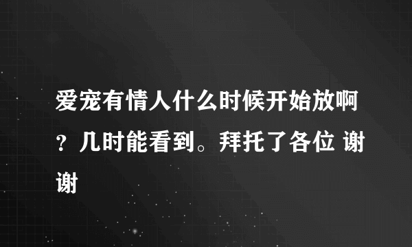 爱宠有情人什么时候开始放啊？几时能看到。拜托了各位 谢谢