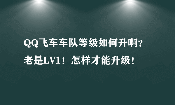 QQ飞车车队等级如何升啊？老是LV1！怎样才能升级！