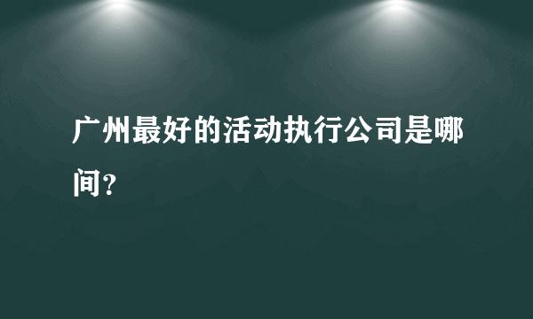 广州最好的活动执行公司是哪间？