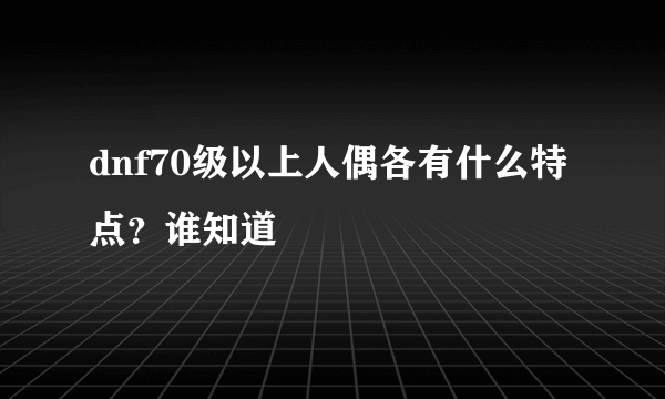 dnf70级以上人偶各有什么特点？谁知道