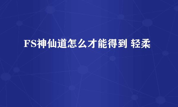 FS神仙道怎么才能得到 轻柔